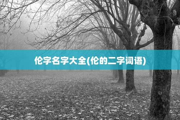 伦字名字大全(伦的二字词语)