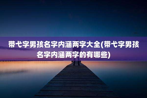 带弋字男孩名字内涵两字大全(带弋字男孩名字内涵两字的有哪些)