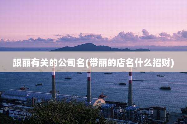 跟丽有关的公司名(带丽的店名什么招财)