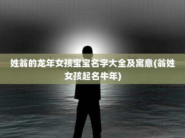 姓翁的龙年女孩宝宝名字大全及寓意(翁姓女孩起名牛年)