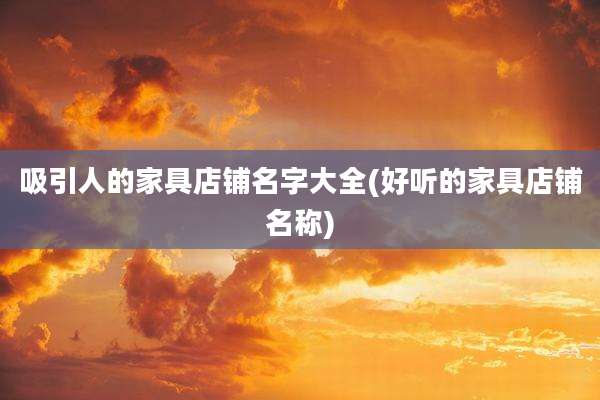 吸引人的家具店铺名字大全(好听的家具店铺名称)
