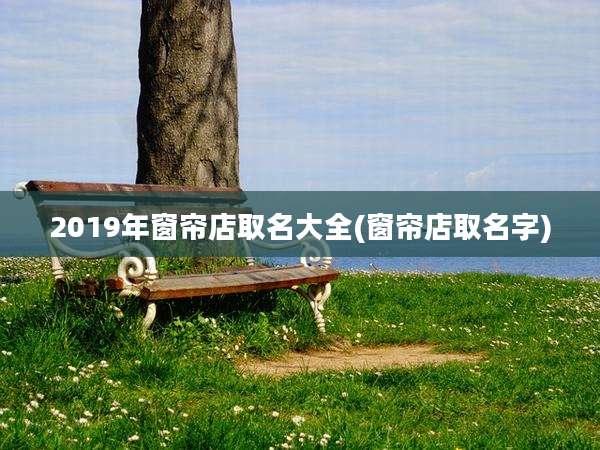 2019年窗帘店取名大全(窗帘店取名字)