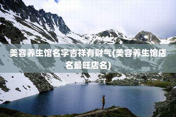 美容养生馆名字吉祥有财气(美容养生馆店名最旺店名)
