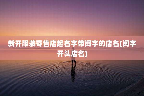 新开服装零售店起名字带闽字的店名(闽字开头店名)