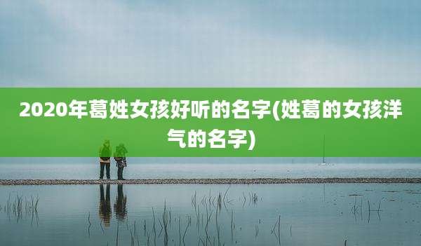 2020年葛姓女孩好听的名字(姓葛的女孩洋气的名字)