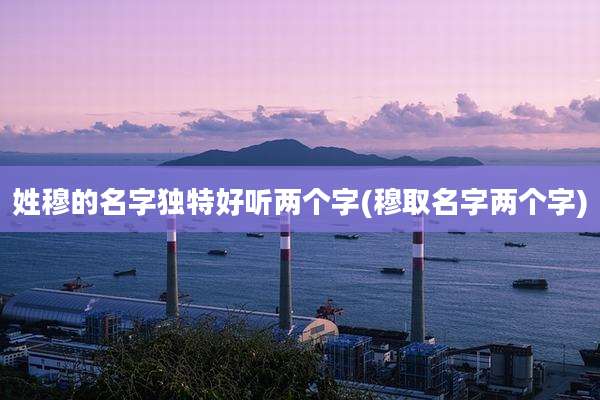 姓穆的名字独特好听两个字(穆取名字两个字)