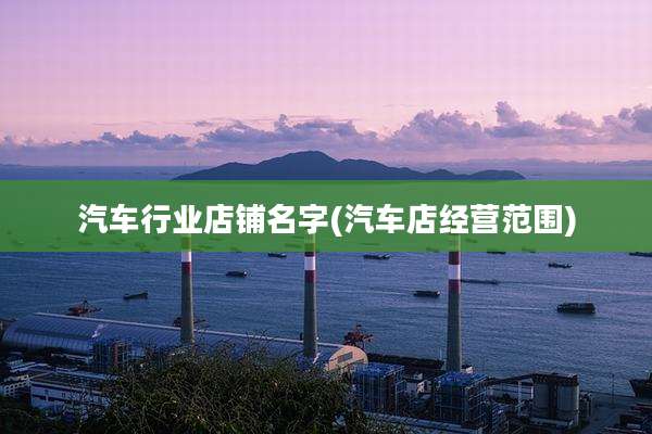 汽车行业店铺名字(汽车店经营范围)