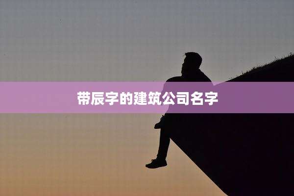 带辰字的建筑公司名字