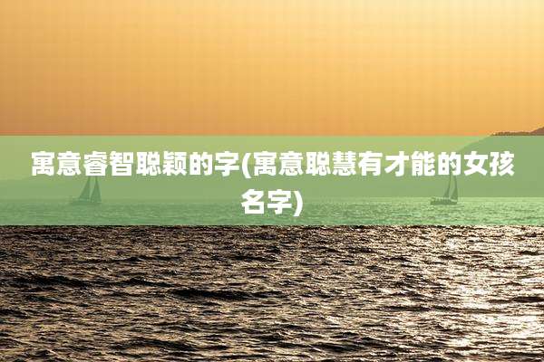 寓意睿智聪颖的字(寓意聪慧有才能的女孩名字)