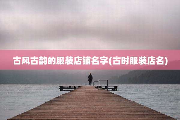 古风古韵的服装店铺名字(古时服装店名)