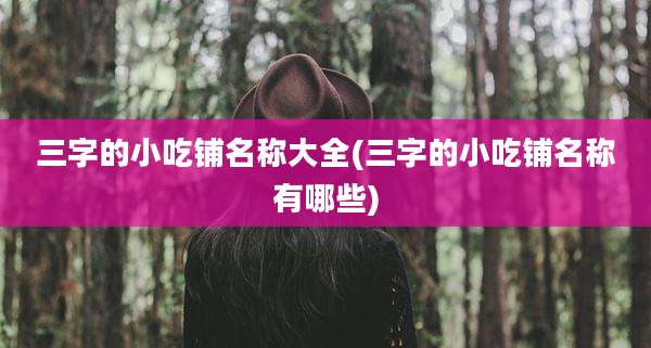 三字的小吃铺名称大全(三字的小吃铺名称有哪些)