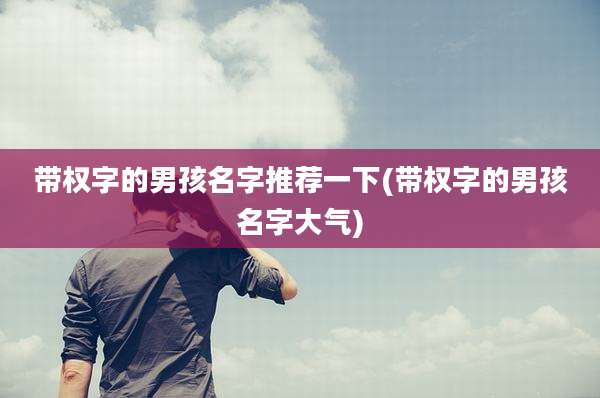 带权字的男孩名字推荐一下(带权字的男孩名字大气)