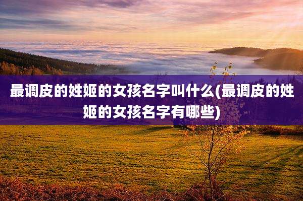 最调皮的姓姬的女孩名字叫什么(最调皮的姓姬的女孩名字有哪些)