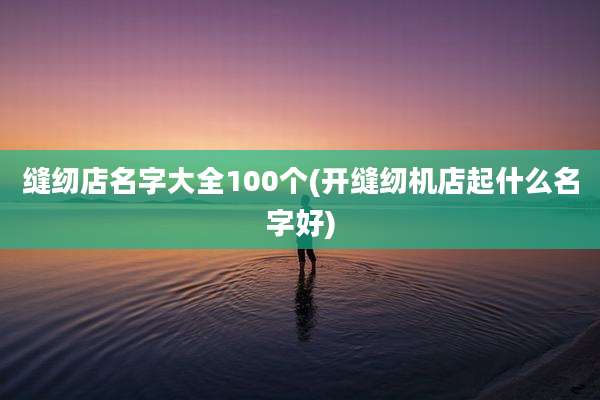 缝纫店名字大全100个(开缝纫机店起什么名字好)