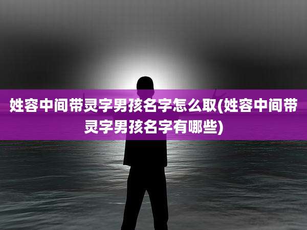 姓容中间带灵字男孩名字怎么取(姓容中间带灵字男孩名字有哪些)