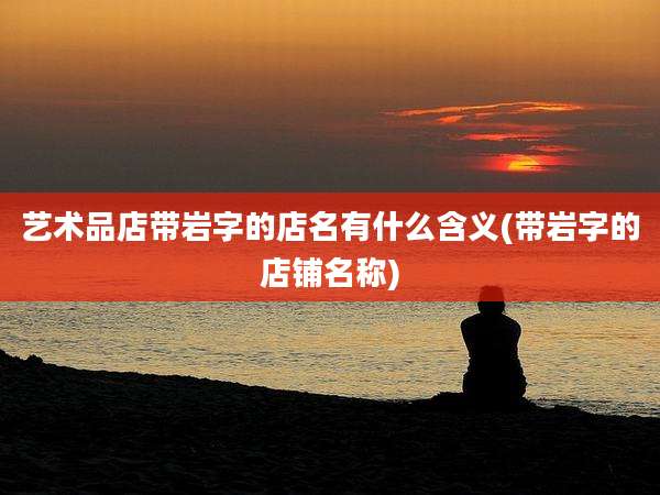艺术品店带岩字的店名有什么含义(带岩字的店铺名称)