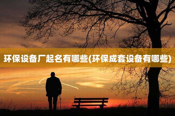 环保设备厂起名有哪些(环保成套设备有哪些)