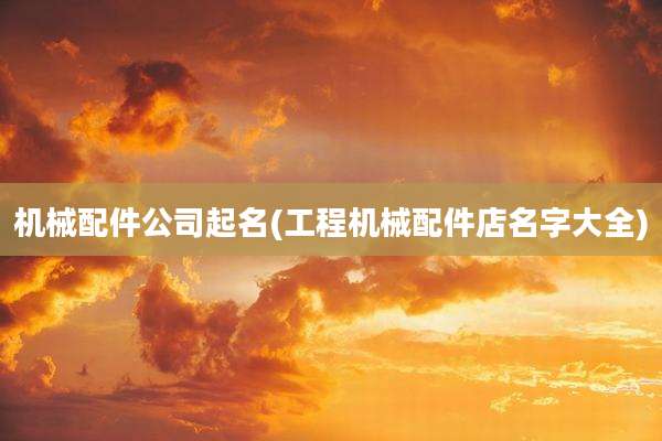 机械配件公司起名(工程机械配件店名字大全)