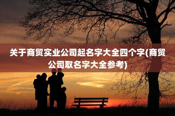 关于商贸实业公司起名字大全四个字(商贸公司取名字大全参考)