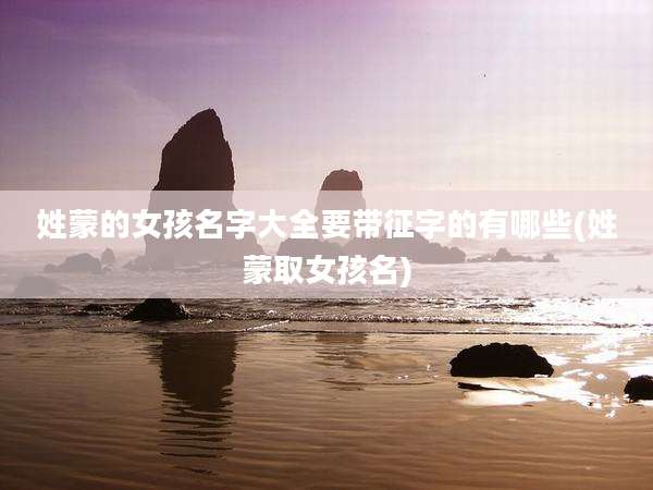 姓蒙的女孩名字大全要带征字的有哪些(姓蒙取女孩名)