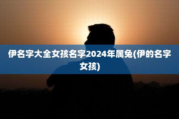 伊名字大全女孩名字2024年属兔(伊的名字女孩)