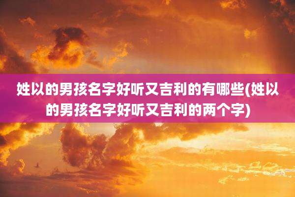 姓以的男孩名字好听又吉利的有哪些(姓以的男孩名字好听又吉利的两个字)