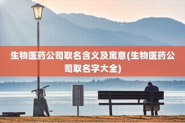 生物医药公司取名含义及寓意(生物医药公司取名字大全)