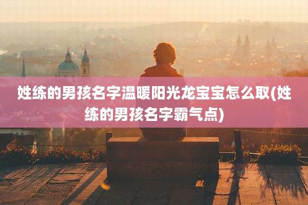 姓练的男孩名字温暖阳光龙宝宝怎么取(姓练的男孩名字霸气点)