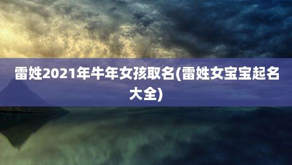 雷姓2021年牛年女孩取名(雷姓女宝宝起名大全)