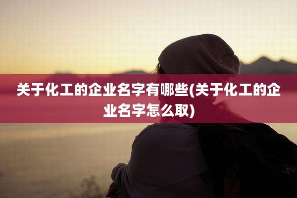 关于化工的企业名字有哪些(关于化工的企业名字怎么取)