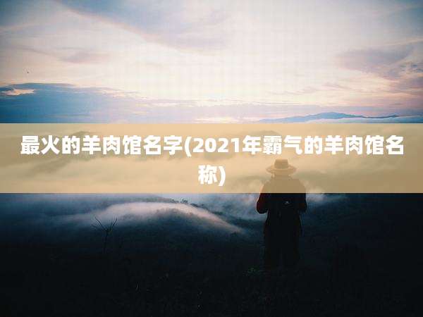 最火的羊肉馆名字(2021年霸气的羊肉馆名称)