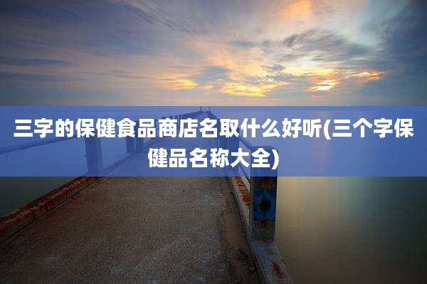 三字的保健食品商店名取什么好听(三个字保健品名称大全)
