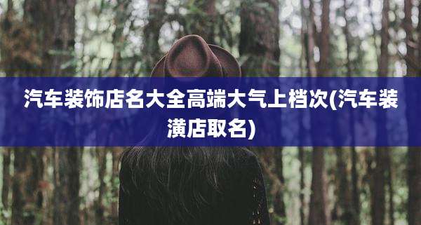 汽车装饰店名大全高端大气上档次(汽车装潢店取名)