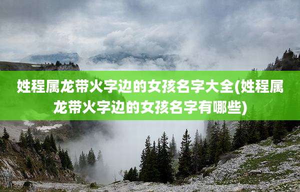 姓程属龙带火字边的女孩名字大全(姓程属龙带火字边的女孩名字有哪些)