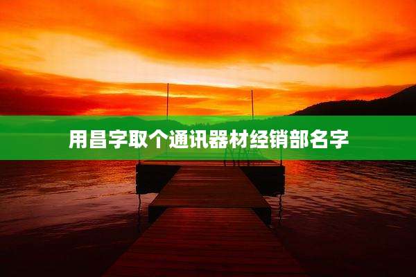 用昌字取个通讯器材经销部名字