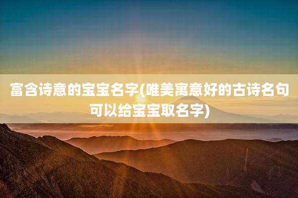 富含诗意的宝宝名字(唯美寓意好的古诗名句可以给宝宝取名字)