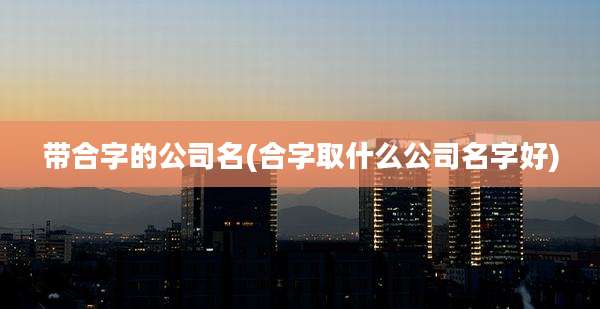 带合字的公司名(合字取什么公司名字好)