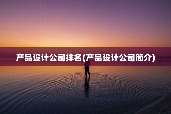 产品设计公司排名(产品设计公司简介)