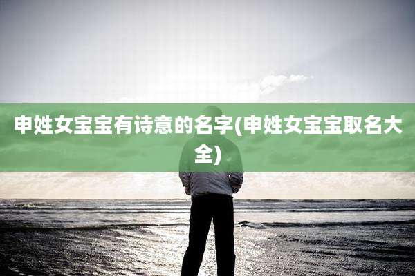 申姓女宝宝有诗意的名字(申姓女宝宝取名大全)