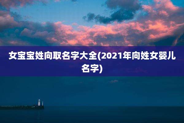 女宝宝姓向取名字大全(2021年向姓女婴儿名字)