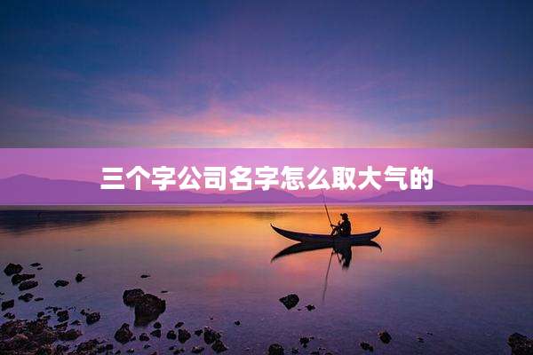 三个字公司名字怎么取大气的