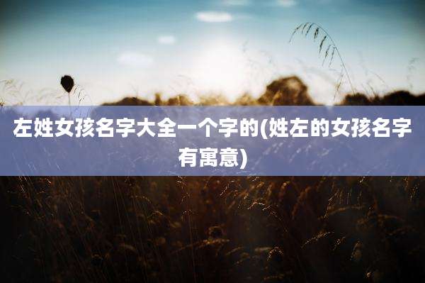 左姓女孩名字大全一个字的(姓左的女孩名字有寓意)