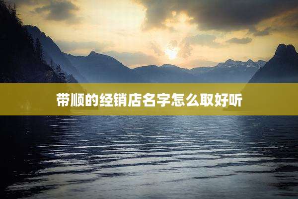 带顺的经销店名字怎么取好听