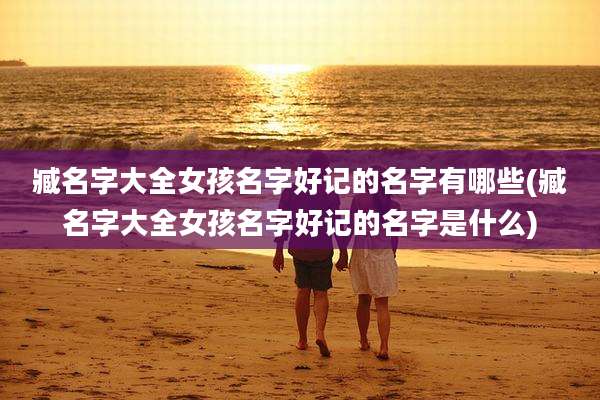 臧名字大全女孩名字好记的名字有哪些(臧名字大全女孩名字好记的名字是什么)