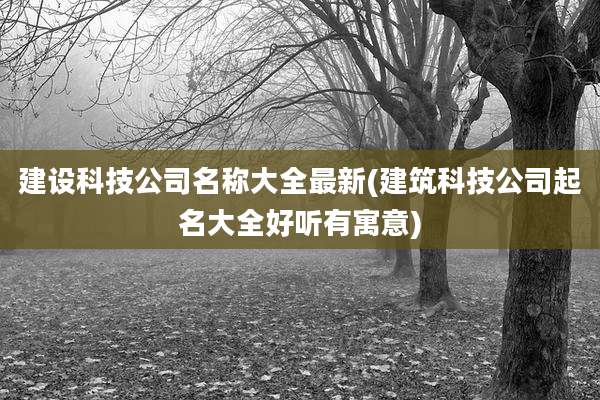 建设科技公司名称大全最新(建筑科技公司起名大全好听有寓意)