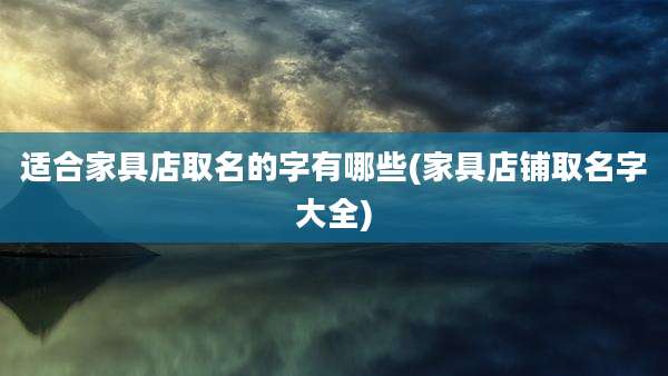 适合家具店取名的字有哪些(家具店铺取名字大全)