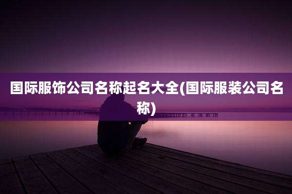国际服饰公司名称起名大全(国际服装公司名称)