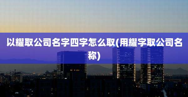 以耀取公司名字四字怎么取(用耀字取公司名称)