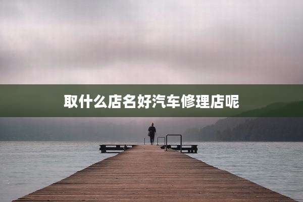 取什么店名好汽车修理店呢