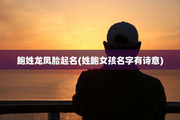 鲍姓龙凤胎起名(姓鲍女孩名字有诗意)
